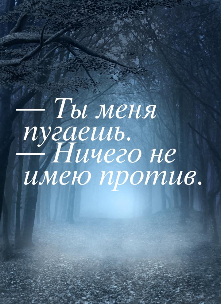  Ты меня пугаешь.  Ничего не имею против.