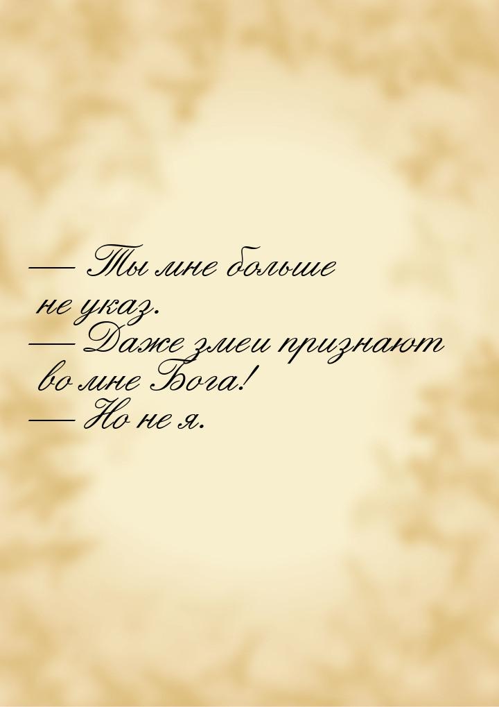  Ты мне больше не указ.  Даже змеи признают во мне Бога!  Но не я.