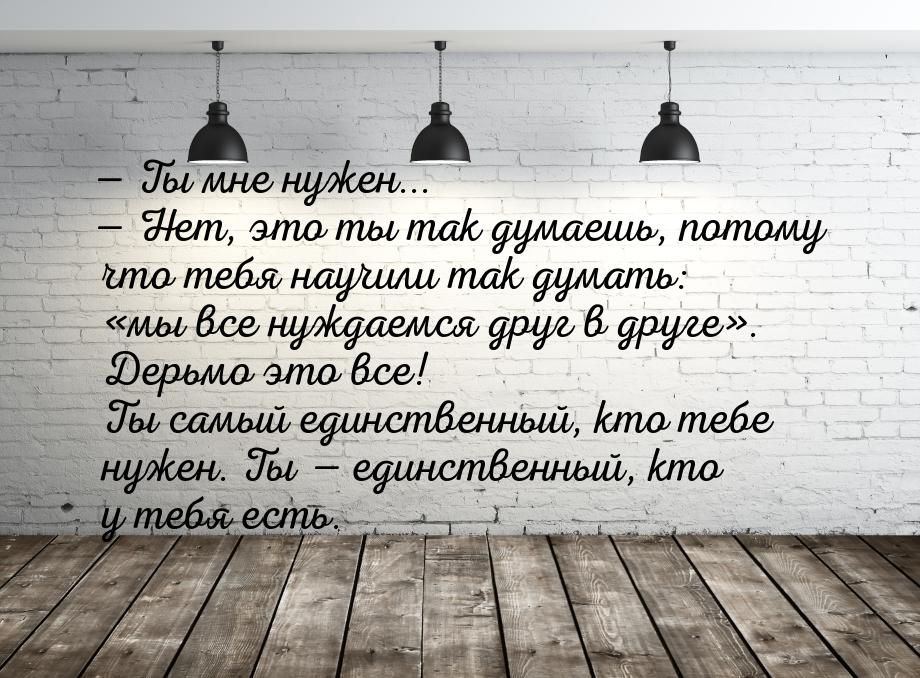  Ты мне нужен...  Нет, это ты так думаешь, потому что тебя научили так думат