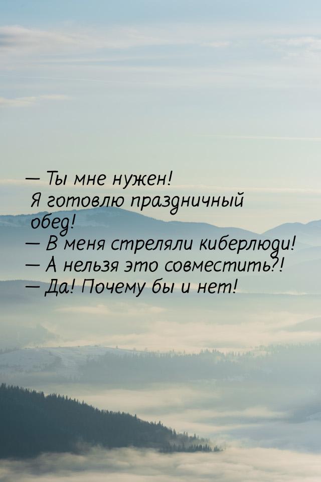  Ты мне нужен! Я готовлю праздничный обед!  В меня стреляли киберлюди! &mdas