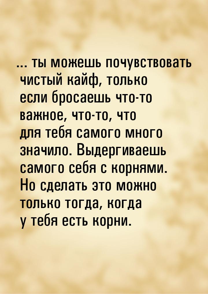 ... ты можешь почувствовать чистый кайф, только если бросаешь что-то важное, что-то, что д