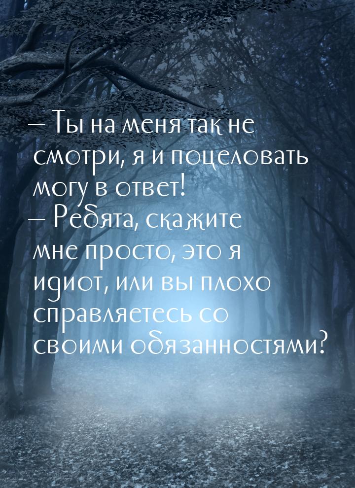  Ты на меня так не смотри, я и поцеловать могу в ответ!  Ребята, скажите мне