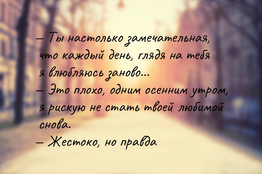  Ты настолько замечательная, что каждый день, глядя на тебя я влюбляюсь заново... &