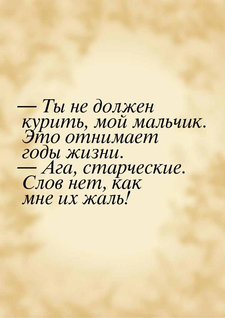  Ты не должен курить, мой мальчик. Это отнимает годы жизни.  Ага, старческие