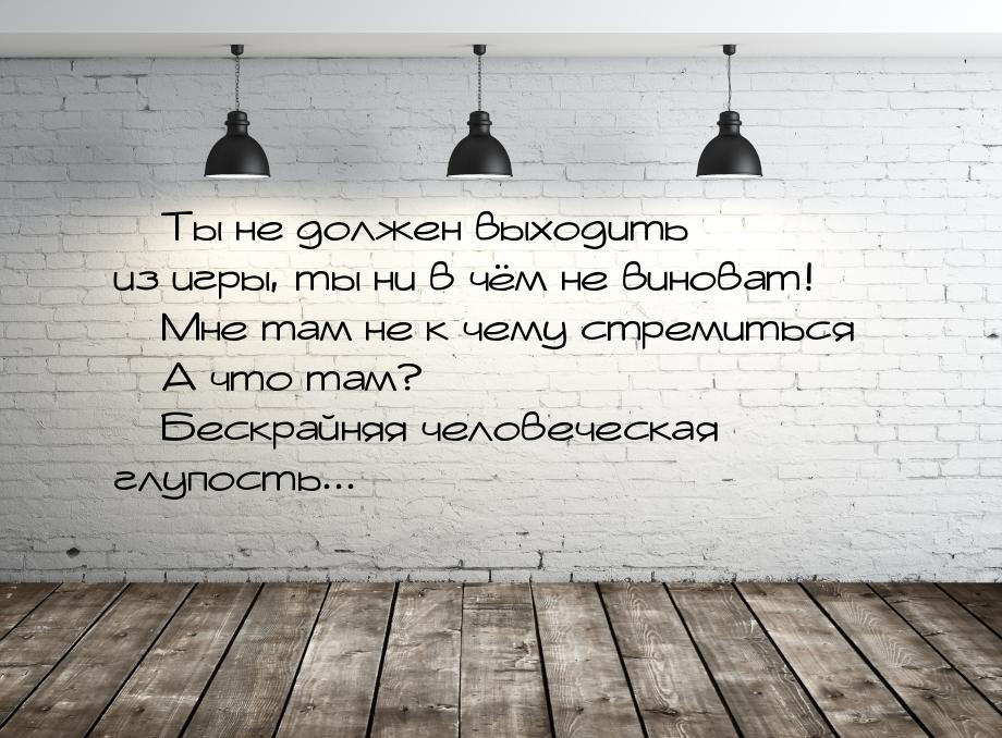  Ты не должен выходить из игры, ты ни в чём не виноват!  Мне там не к чему с