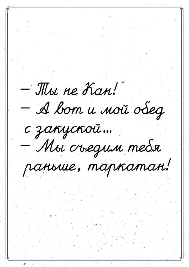  Ты не Кан!  А вот и мой обед с закуской...  Мы съедим тебя раньше, т