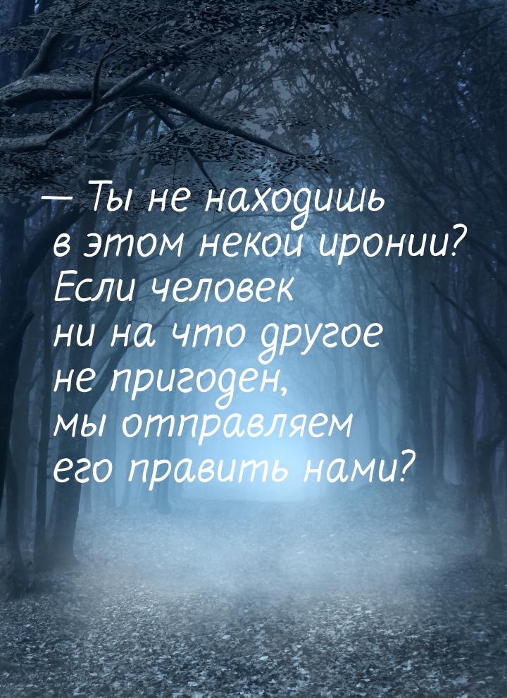  Ты не находишь в этом некой иронии? Если человек ни на что другое не пригоден, мы 