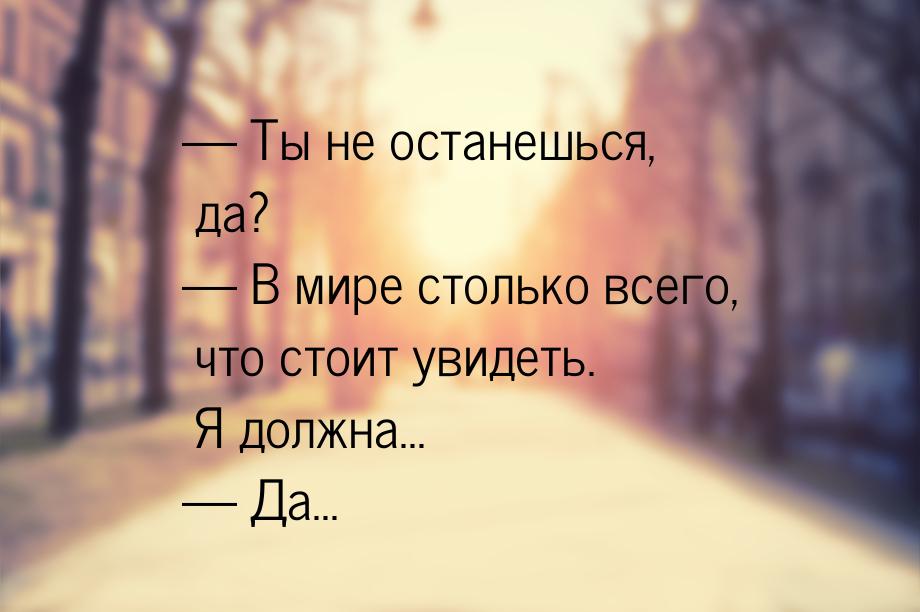  Ты не останешься, да?  В мире столько всего, что стоит увидеть. Я должна...