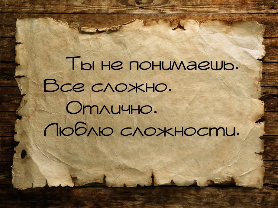  Ты не понимаешь. Все сложно.  Отлично. Люблю сложности.