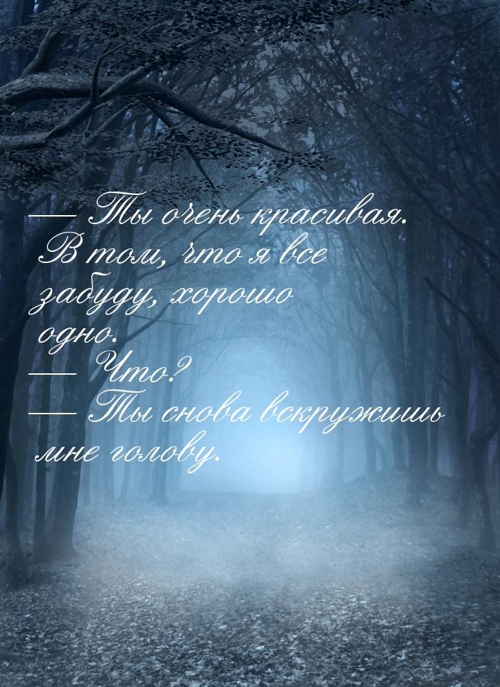  Ты очень красивая. В том, что я все забуду, хорошо одно.  Что?  Ты с