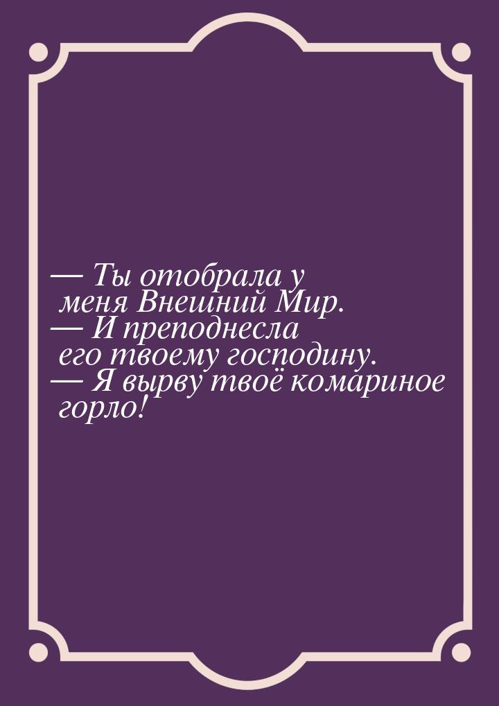  Ты отобрала у меня Внешний Мир.  И преподнесла его твоему господину. &mdash