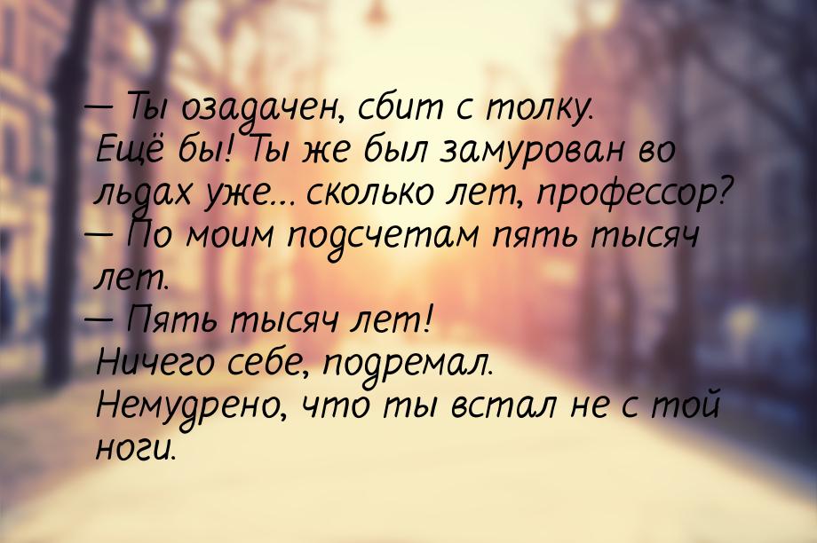  Ты озадачен, сбит с толку. Ещё бы! Ты же был замурован во льдах уже… сколько лет, 