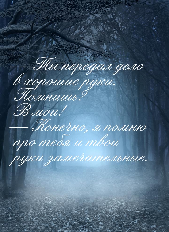  Ты передал дело в хорошие руки. Помнишь? В мои!  Конечно, я помню про тебя 