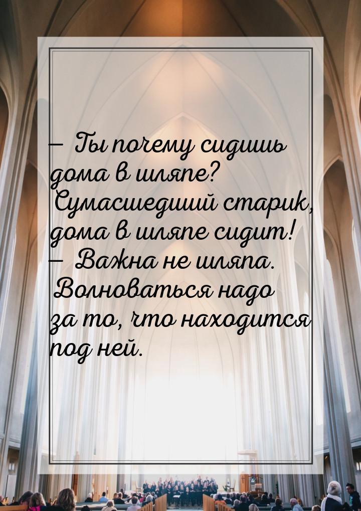  Ты почему сидишь дома в шляпе? Сумасшедший старик, дома в шляпе сидит!  Важ