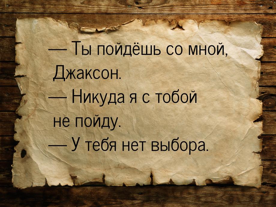  Ты пойдёшь со мной, Джаксон.  Никуда я с тобой не пойду.  У тебя нет