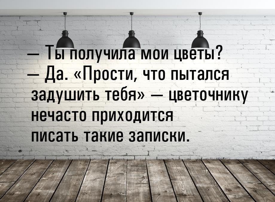  Ты получила мои цветы?  Да. Прости, что пытался задушить тебя