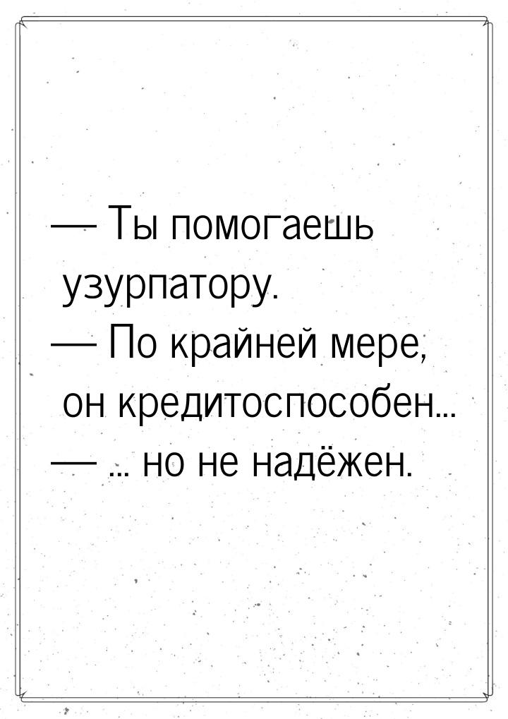  Ты помогаешь узурпатору.  По крайней мере, он кредитоспособен...  ..