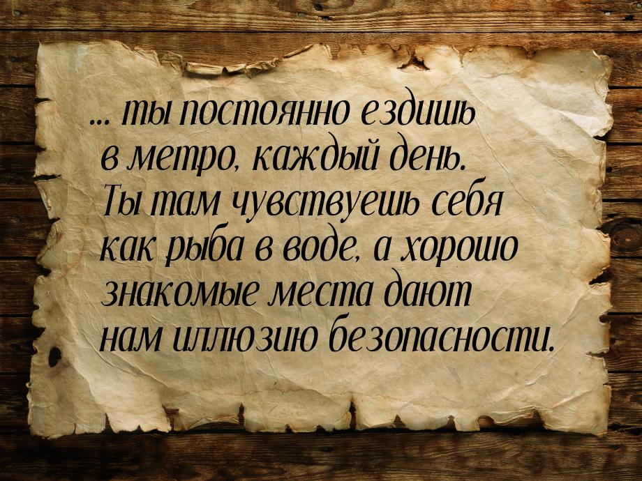 ... ты постоянно ездишь в метро, каждый день. Ты там чувствуешь себя как рыба в воде, а хо