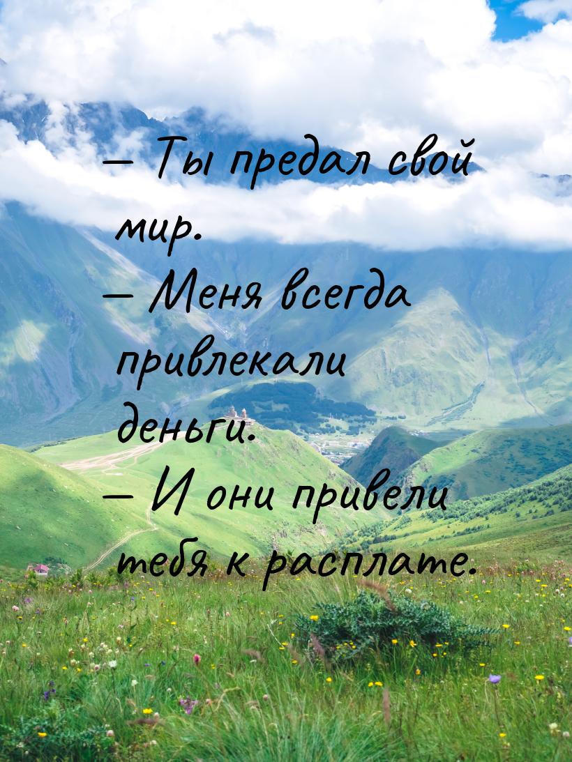  Ты предал свой мир.  Меня всегда привлекали деньги.  И они привели т