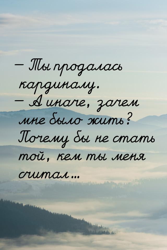  Ты продалась кардиналу.  А иначе, зачем мне было жить? Почему бы не стать т