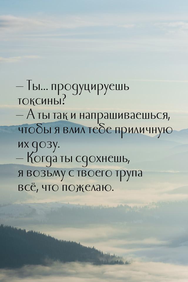  Ты... продуцируешь токсины?  А ты так и напрашиваешься, чтобы я влил тебе п