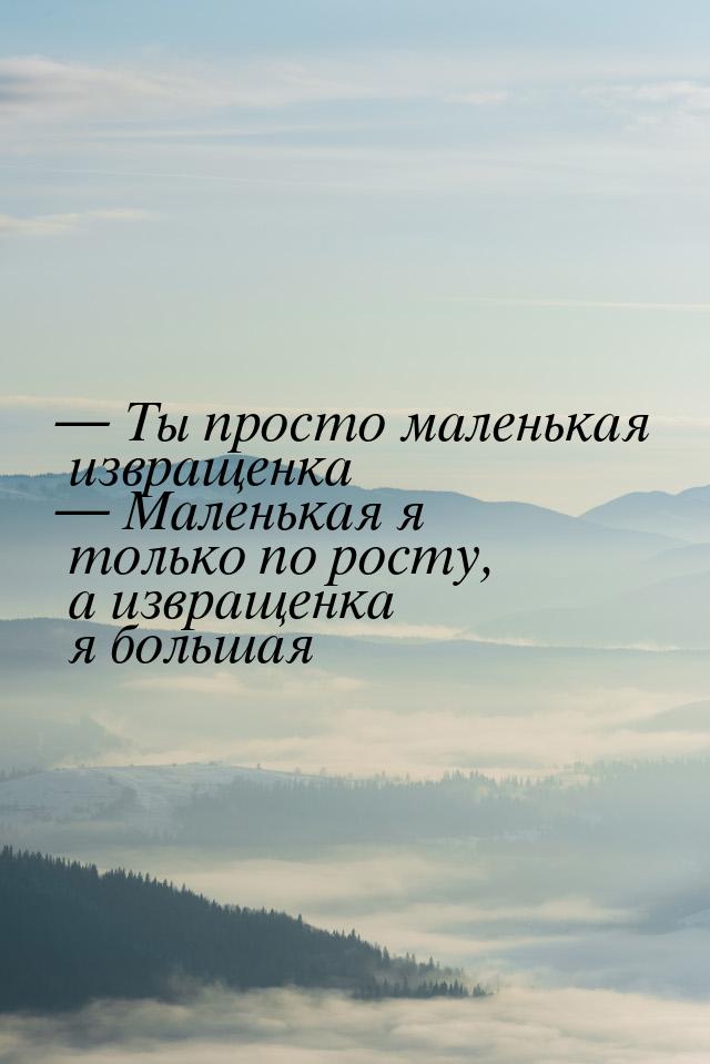  Ты просто маленькая извращенка  Маленькая я только по росту, а извращенка я