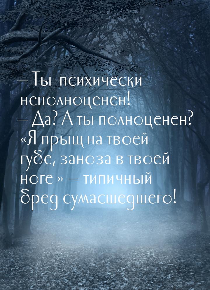  Ты… психически неполноценен!  Да? А ты полноценен? «Я прыщ на твоей губе, з