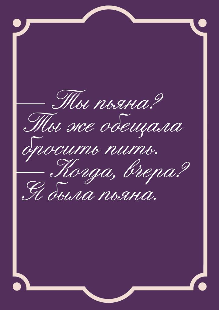  Ты пьяна? Ты же обещала бросить пить.  Когда, вчера? Я была пьяна.