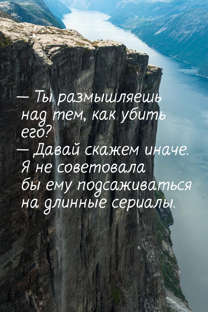  Ты размышляешь над тем, как убить его?  Давай скажем иначе. Я не советовала