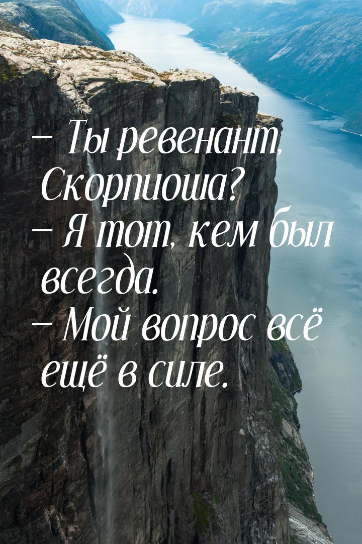  Ты ревенант, Скорпиоша?  Я тот, кем был всегда.  Мой вопрос всё ещё 