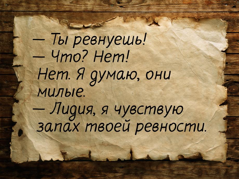  Ты ревнуешь!  Что? Нет! Нет. Я думаю, они милые.  Лидия, я чувствую 