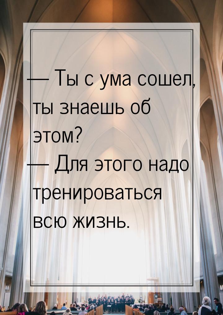  Ты с ума сошел, ты знаешь об этом?  Для этого надо тренироваться всю жизнь.