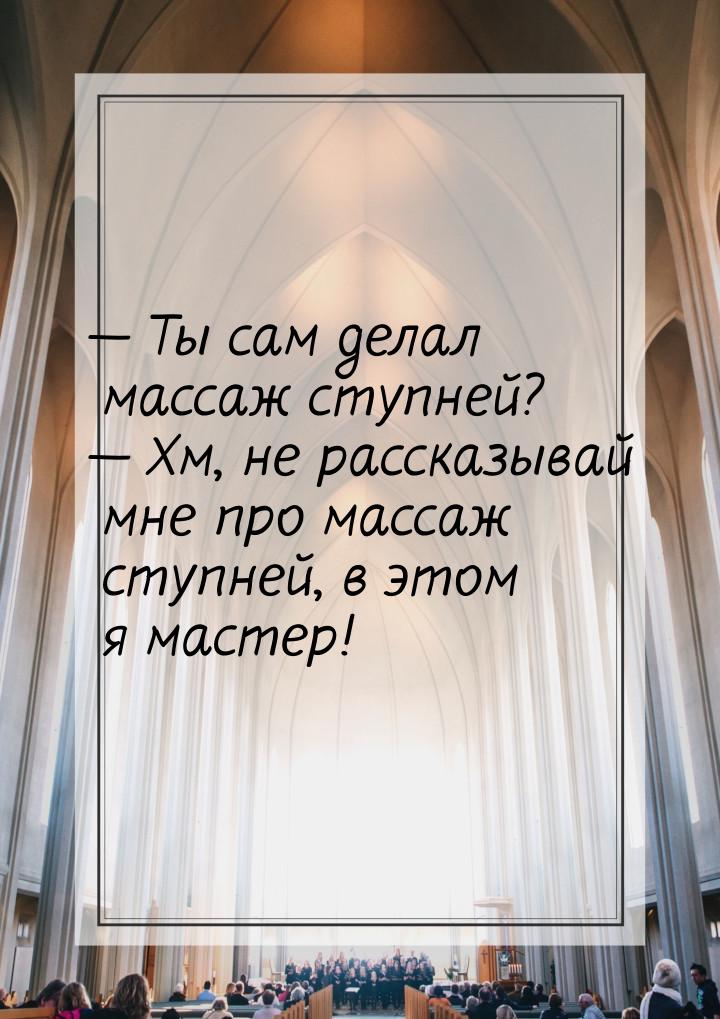  Ты сам делал массаж ступней?  Хм, не рассказывай мне про массаж ступней, в 