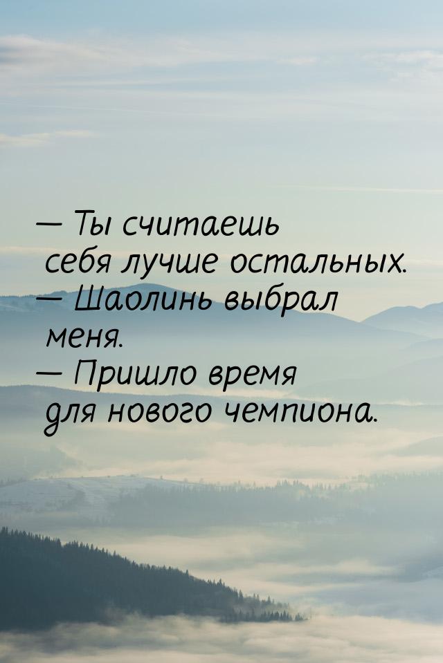  Ты считаешь себя лучше остальных.  Шаолинь выбрал меня.  Пришло врем