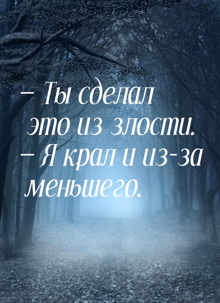  Ты сделал это из злости.  Я крал и из-за меньшего.