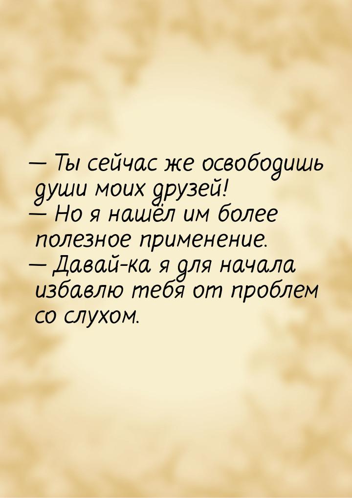  Ты сейчас же освободишь души моих друзей!  Но я нашёл им более полезное при