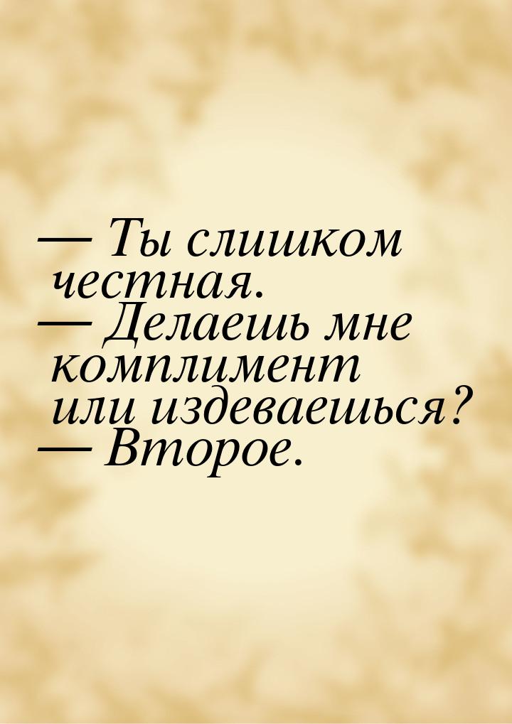  Ты слишком честная.  Делаешь мне комплимент или издеваешься?  Второе