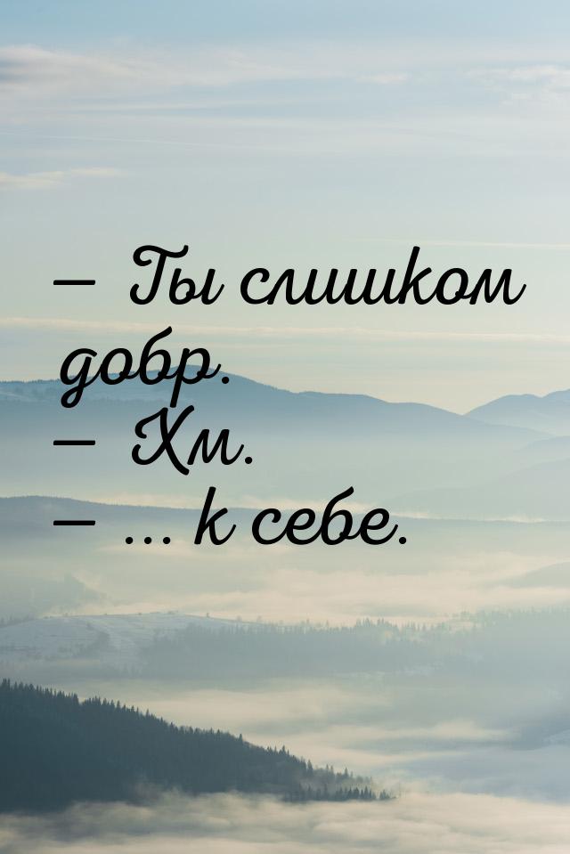  Ты слишком добр.  Хм.  ... к себе.