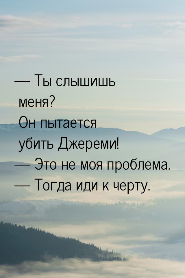  Ты слышишь меня? Он пытается убить Джереми!  Это не моя проблема.  Т