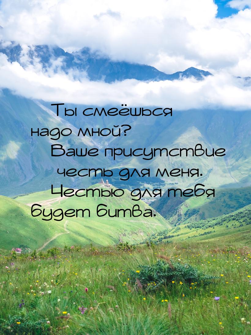  Ты смеёшься надо мной?  Ваше присутствие  честь для меня.  Че