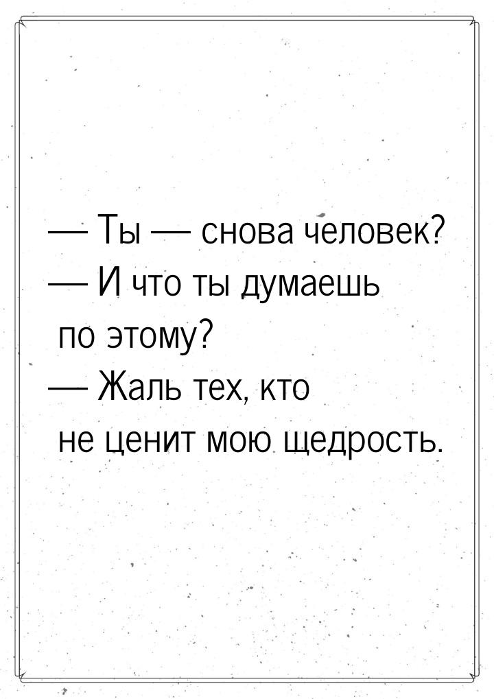  Ты  снова человек?  И что ты думаешь по этому?  Жаль тех, кто