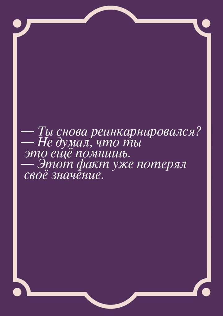  Ты снова реинкарнировался?  Не думал, что ты это ещё помнишь.  Этот 