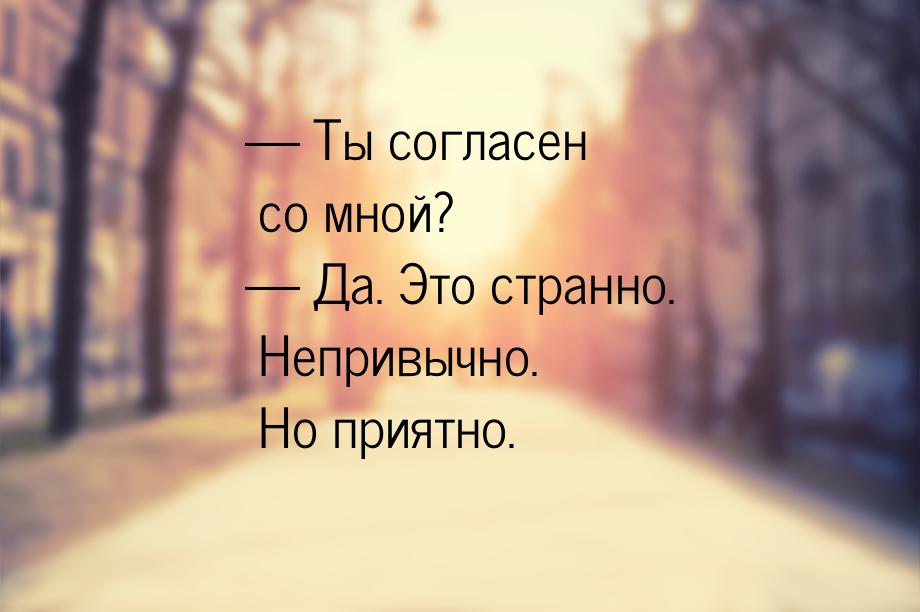  Ты согласен со мной?  Да. Это странно. Непривычно. Но приятно.