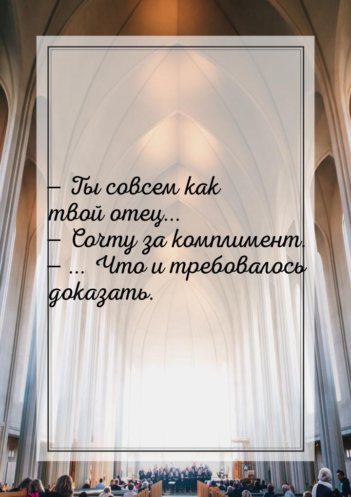  Ты совсем как твой отец...  Сочту за комплимент.  ... Что и требовал