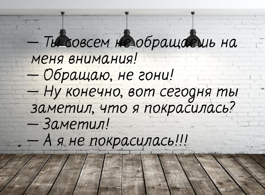  Ты совсем не обращаешь на меня внимания!  Обращаю, не гони!  Ну коне