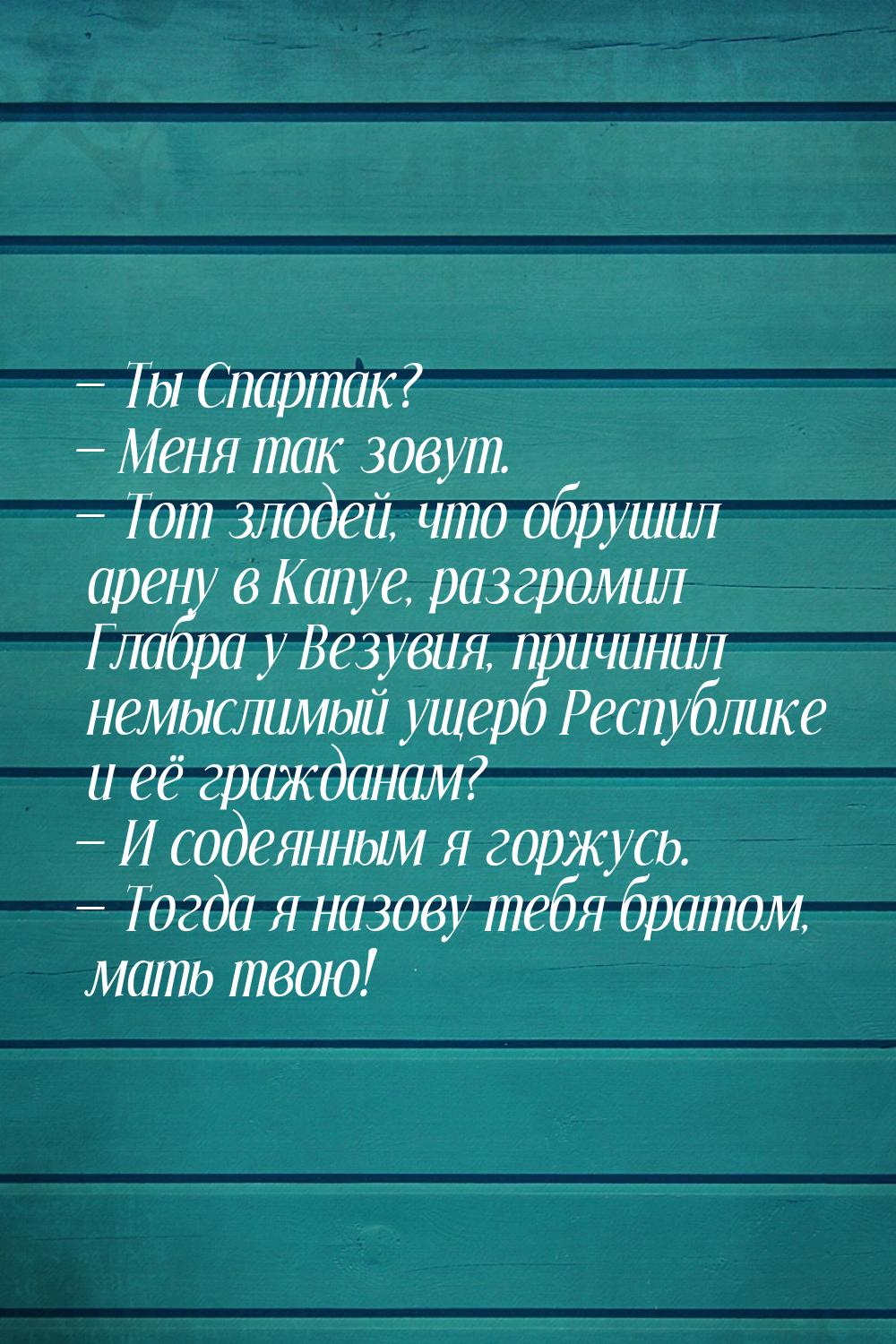  Ты Спартак?  Меня так зовут.  Тот злодей, что обрушил арену в Капуе,