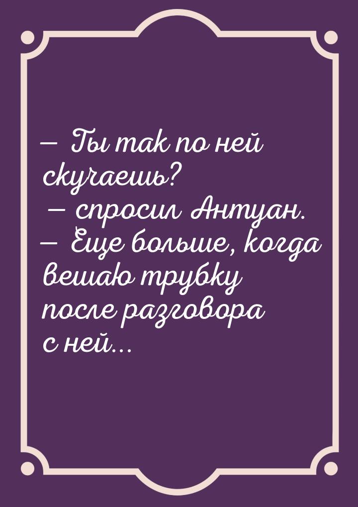  Ты так по ней скучаешь?  спросил Антуан.  Еще больше, когда вешаю тр