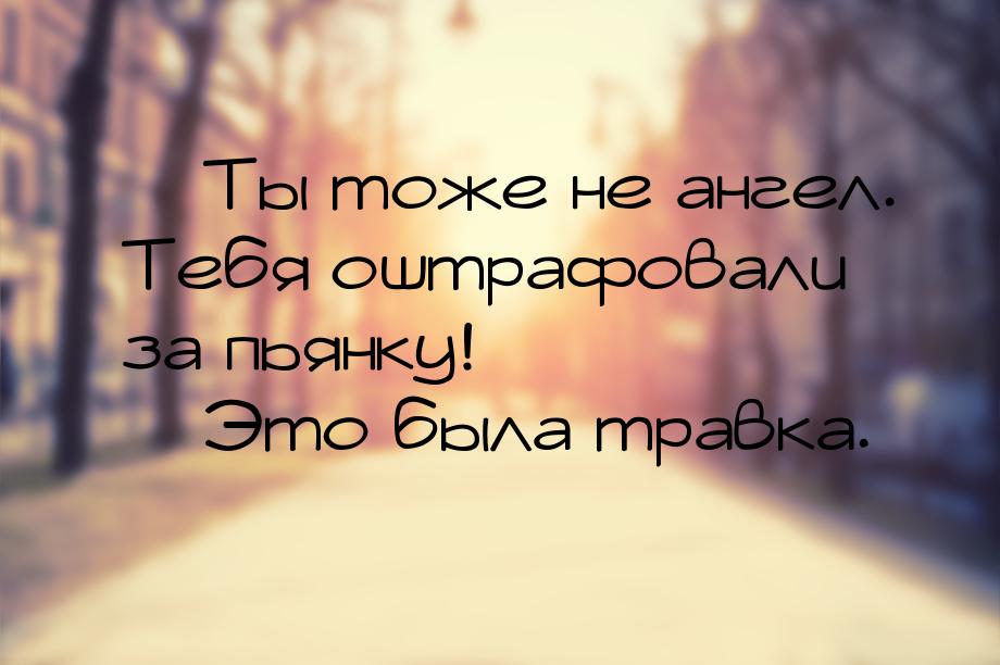  Ты тоже не ангел. Тебя оштрафовали за пьянку!  Это была травка.