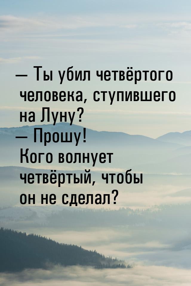  Ты убил четвёртого человека, ступившего на Луну?  Прошу! Кого волнует четвё