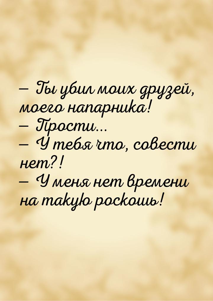  Ты убил моих друзей, моего напарника!  Прости...  У тебя что, совест